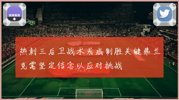 热刺三后卫战术或成制胜关键弗兰克需坚定信念以应对挑战