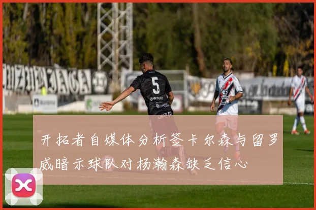 开拓者自媒体分析签卡尔森与留罗威暗示球队对杨瀚森缺乏信心