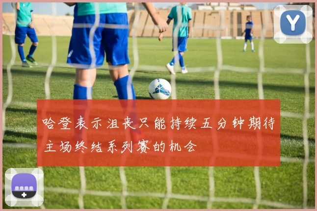 哈登表示沮丧只能持续五分钟期待主场终结系列赛的机会