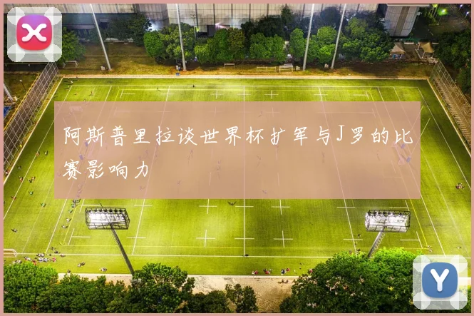 阿斯普里拉谈世界杯扩军与J罗的比赛影响力