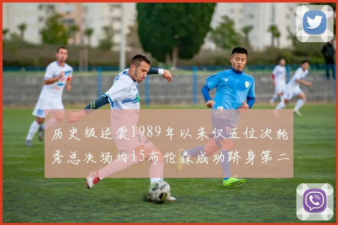 历史级逆袭1989年以来仅五位次轮秀总决场均15布伦森成功跻身第二位