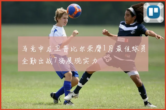 马竞中后卫普比尔荣膺1月最佳球员全勤出战7场展现实力