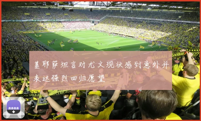 基耶萨坦言对尤文现状感到意外并表达强烈回归愿望