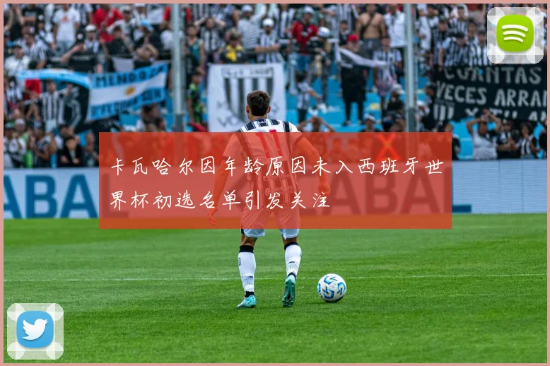 卡瓦哈尔因年龄原因未入西班牙世界杯初选名单引发关注