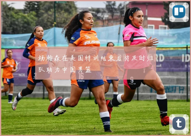 杨瀚森在美国特训结束后将及时归队助力中国男篮