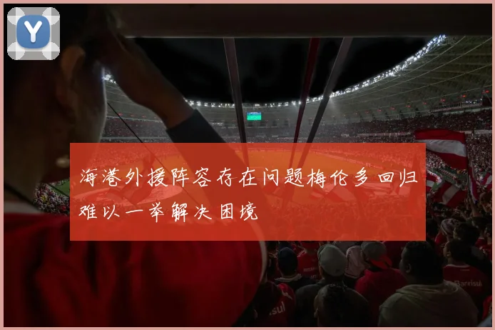 海港外援阵容存在问题梅伦多回归难以一举解决困境