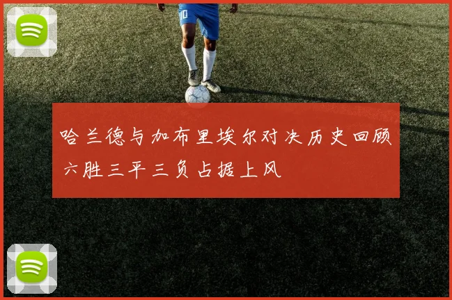 哈兰德与加布里埃尔对决历史回顾六胜三平三负占据上风