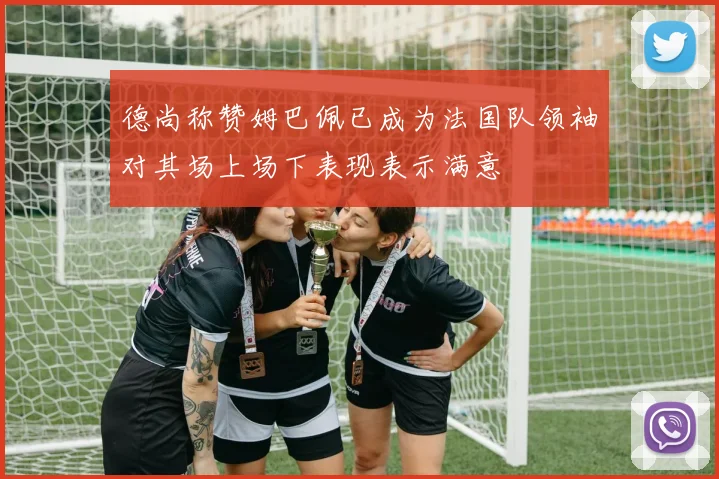 德尚称赞姆巴佩已成为法国队领袖对其场上场下表现表示满意