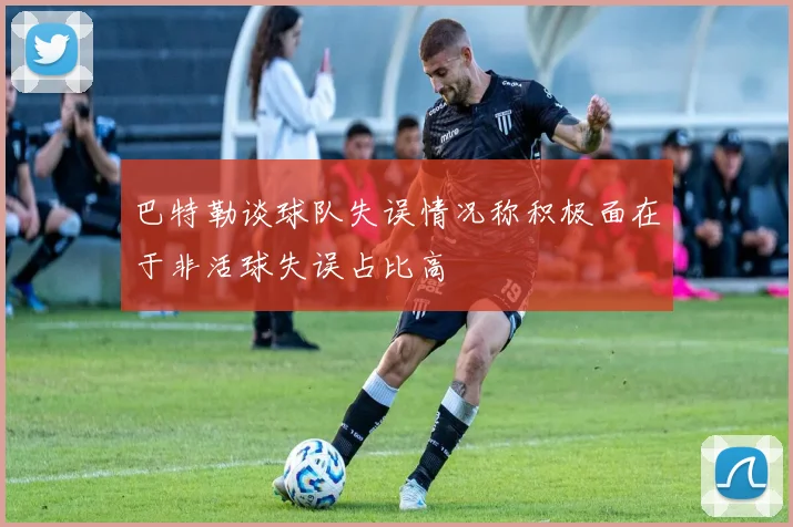 巴特勒谈球队失误情况称积极面在于非活球失误占比高