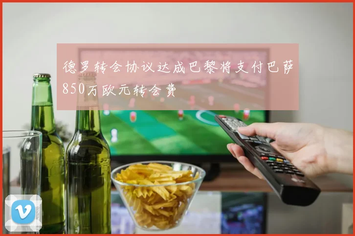 德罗转会协议达成巴黎将支付巴萨850万欧元转会费