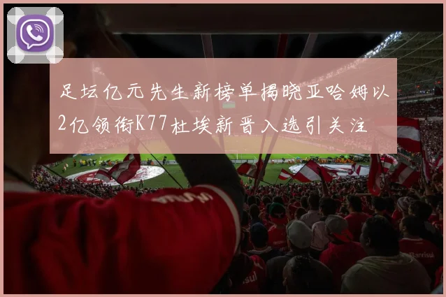 足坛亿元先生新榜单揭晓亚哈姆以2亿领衔K77杜埃新晋入选引关注