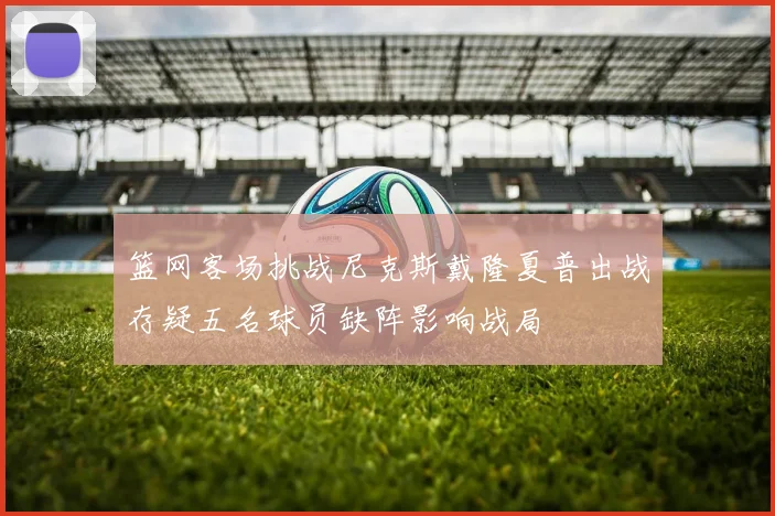 篮网客场挑战尼克斯戴隆夏普出战存疑五名球员缺阵影响战局