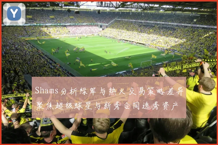 Shams分析绿军与热火交易策略差异聚焦超级球星与新秀合同选秀资产