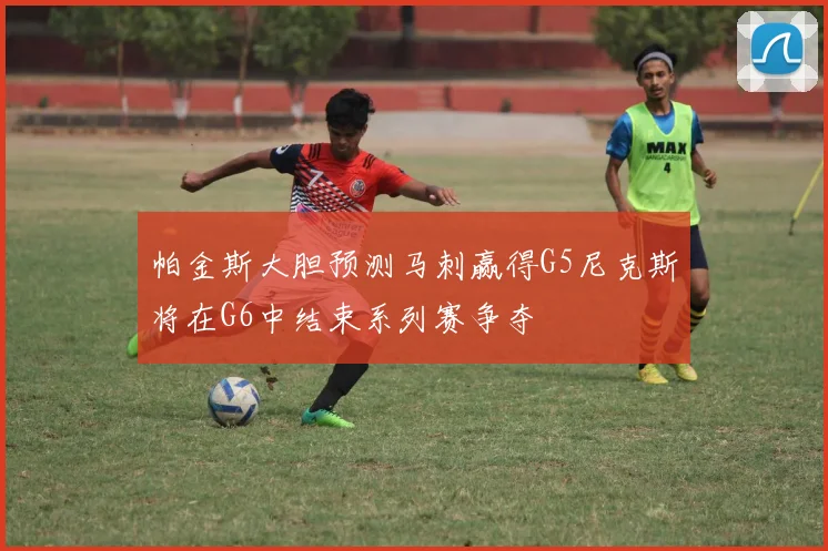 帕金斯大胆预测马刺赢得G5尼克斯将在G6中结束系列赛争夺