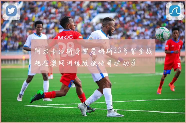 阿尔卡拉斯身穿詹姆斯23号紫金战袍在澳网训练致敬传奇运动员