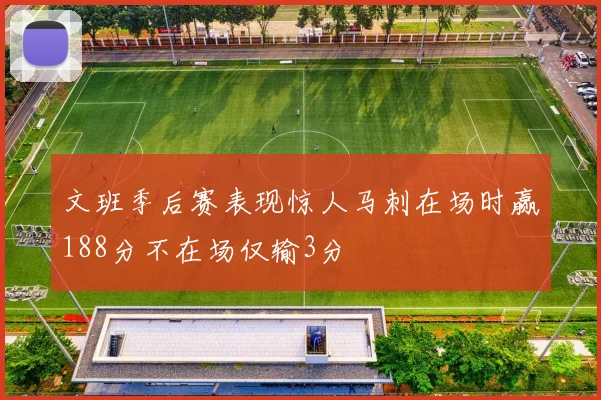 文班季后赛表现惊人马刺在场时赢188分不在场仅输3分