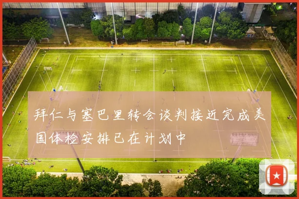 拜仁与塞巴里转会谈判接近完成美国体检安排已在计划中