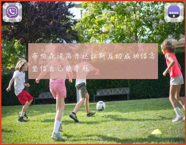 布伦森谈离开达拉斯后的成功信念坚信自己能夺冠