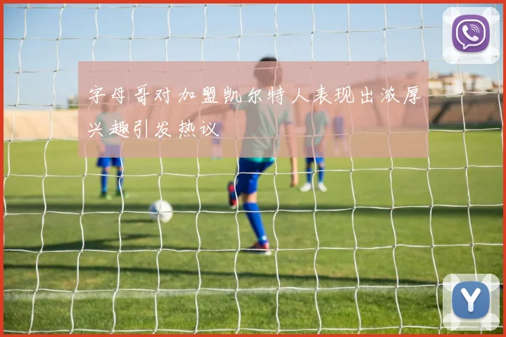 字母哥对加盟凯尔特人表现出浓厚兴趣引发热议