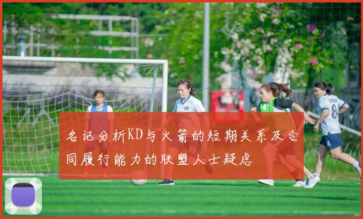 名记分析KD与火箭的短期关系及合同履行能力的联盟人士疑虑