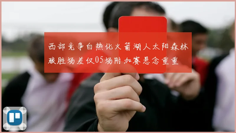 西部竞争白热化火箭湖人太阳森林狼胜场差仅05场附加赛悬念重重