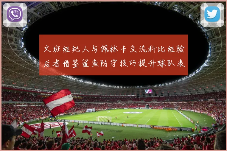 文班经纪人与佩林卡交流科比经验后者借鉴鲨鱼防守技巧提升球队表现
