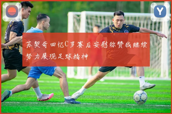 苏契奇回忆C罗赛后安慰称赞我继续努力展现足球精神