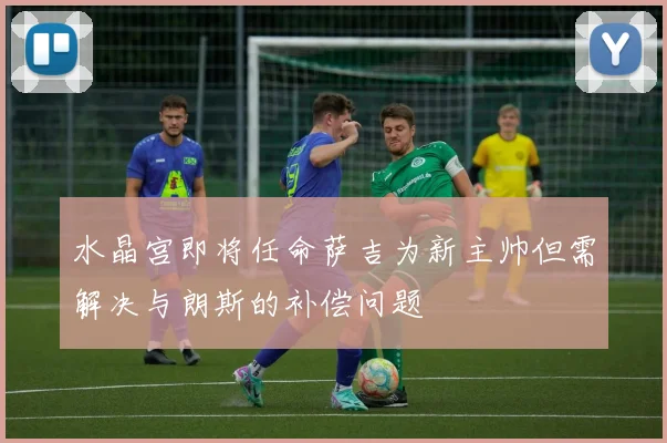 水晶宫即将任命萨吉为新主帅但需解决与朗斯的补偿问题