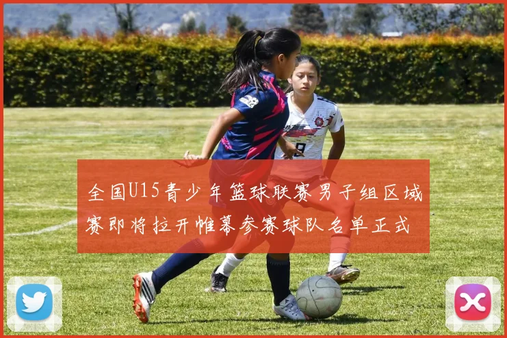 全国U15青少年篮球联赛男子组区域赛即将拉开帷幕参赛球队名单正式公布
