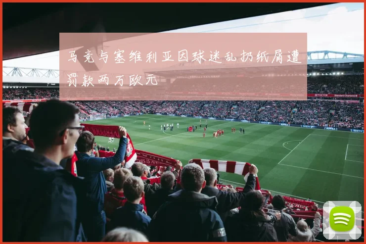 马竞与塞维利亚因球迷乱扔纸屑遭罚款两万欧元