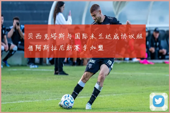 贝西克塔斯与国际米兰达成协议租借阿斯拉尼新赛季加盟