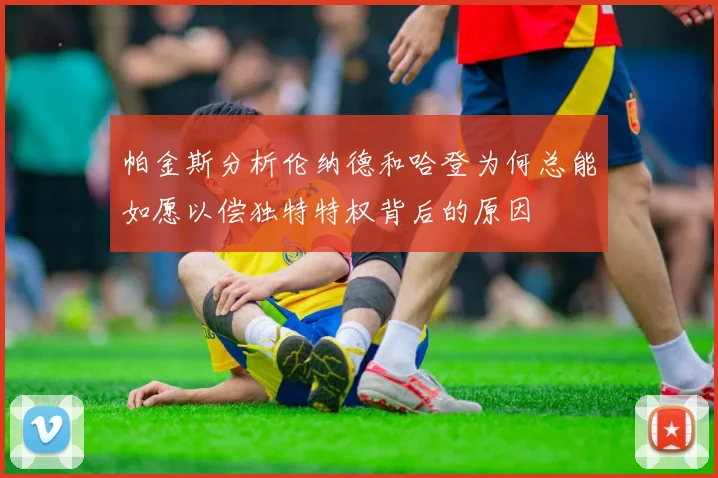 帕金斯分析伦纳德和哈登为何总能如愿以偿独特特权背后的原因