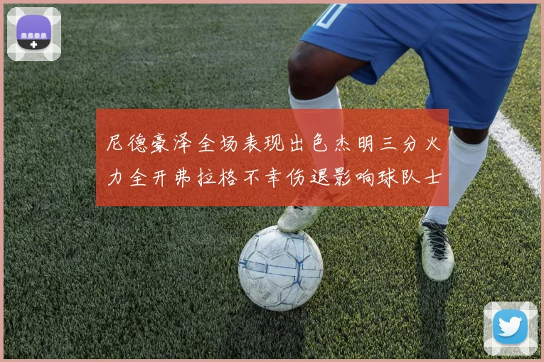 尼德豪泽全场表现出色杰明三分火力全开弗拉格不幸伤退影响球队士气