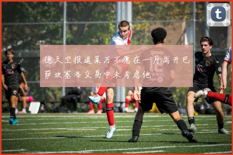德天空报道莱万不愿在一月离开巴萨坎塞洛交易中未考虑他