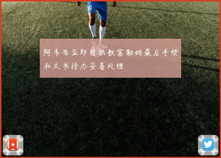 阿韦洛亚即将执教富勒姆最后手续和文书待办妥善处理
