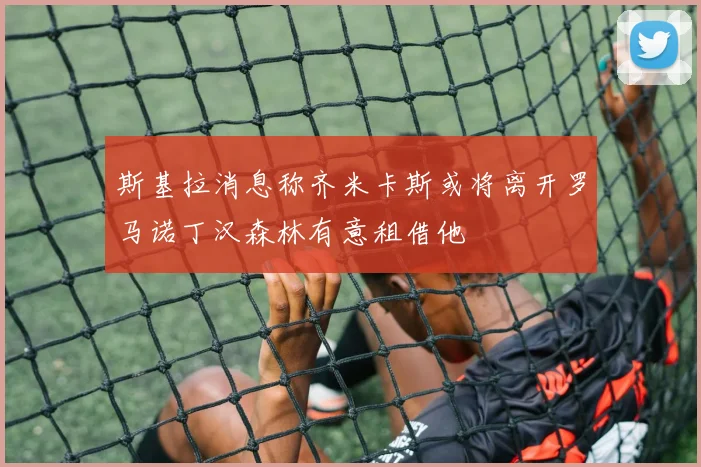 斯基拉消息称齐米卡斯或将离开罗马诺丁汉森林有意租借他