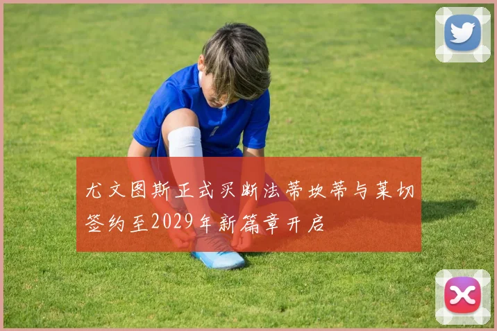 尤文图斯正式买断法蒂坎蒂与莱切签约至2029年新篇章开启