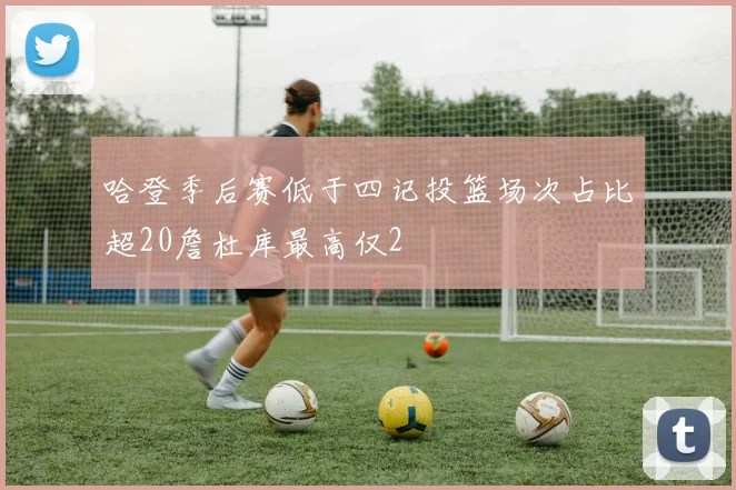哈登季后赛低于四记投篮场次占比超20詹杜库最高仅2
