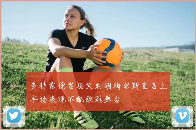 多特蒙德客场失利胡梅尔斯直言上半场表现不配欧冠舞台