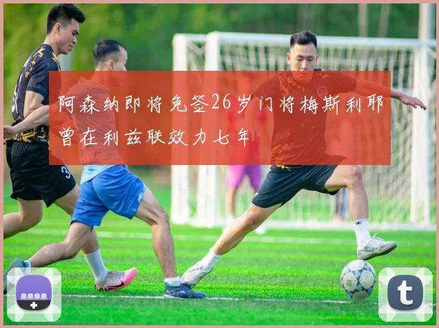 阿森纳即将免签26岁门将梅斯利耶曾在利兹联效力七年