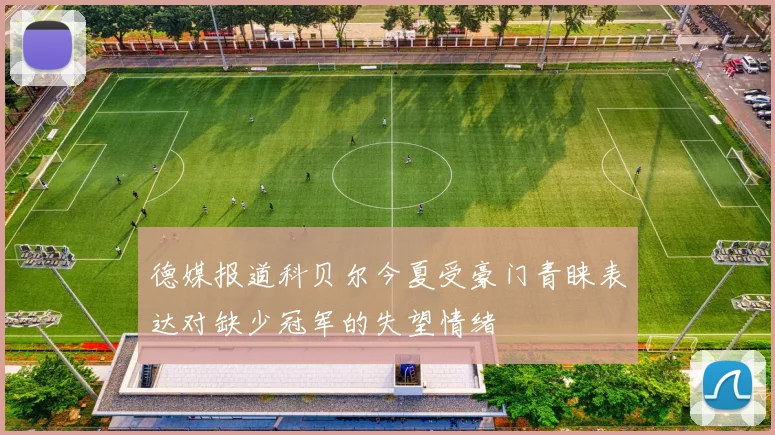 德媒报道科贝尔今夏受豪门青睐表达对缺少冠军的失望情绪