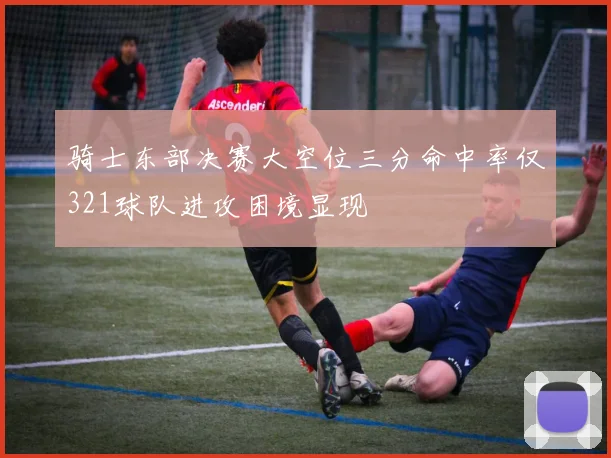 骑士东部决赛大空位三分命中率仅321球队进攻困境显现