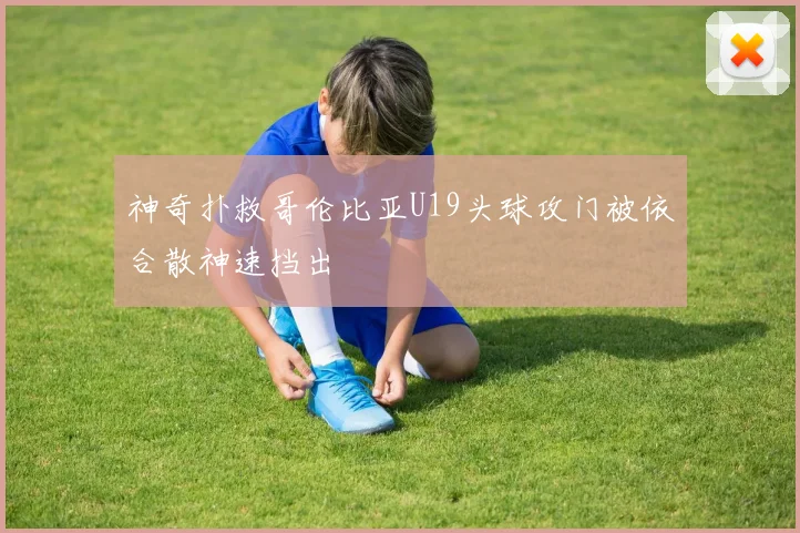 神奇扑救哥伦比亚U19头球攻门被依合散神速挡出