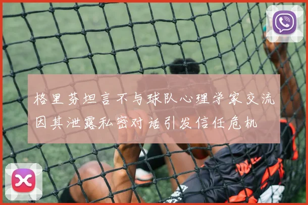 格里芬坦言不与球队心理学家交流因其泄露私密对话引发信任危机
