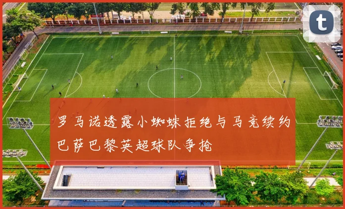罗马诺透露小蜘蛛拒绝与马竞续约巴萨巴黎英超球队争抢