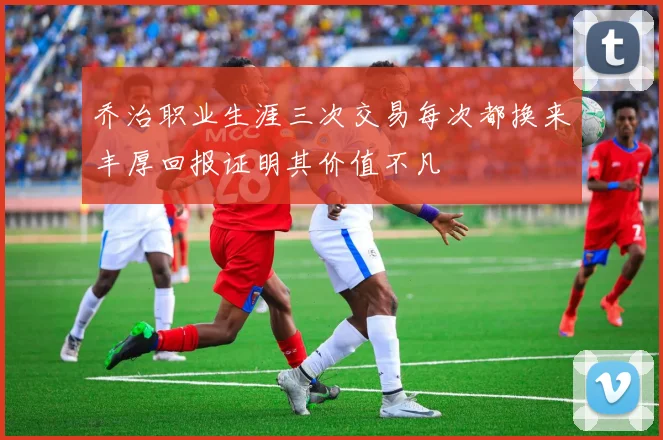 乔治职业生涯三次交易每次都换来丰厚回报证明其价值不凡