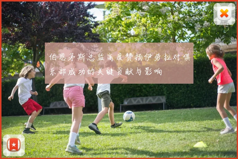 伯恩茅斯总监高度赞扬伊劳拉对俱乐部成功的关键贡献与影响
