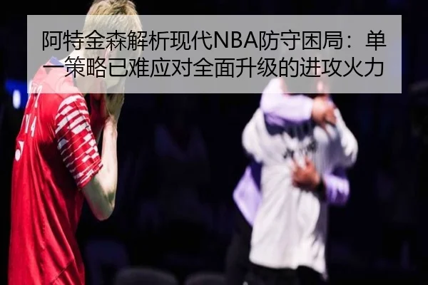 阿特金森解析现代NBA防守困局：单一策略已难应对全面升级的进攻火力（YABO）